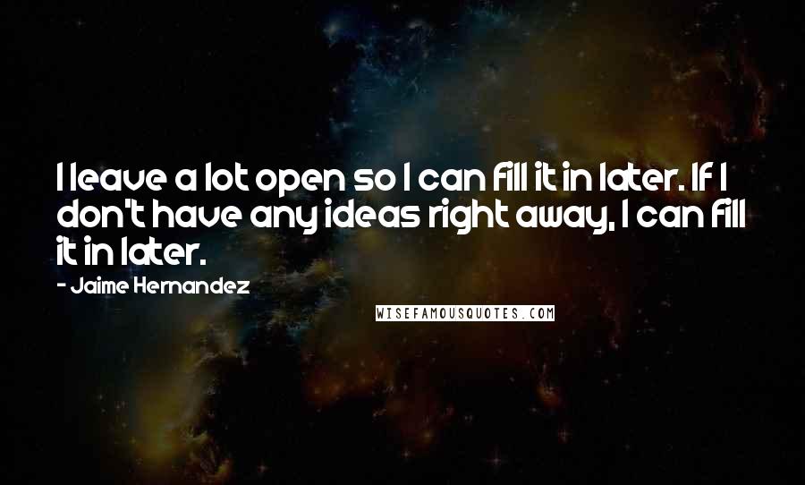 Jaime Hernandez Quotes: I leave a lot open so I can fill it in later. If I don't have any ideas right away, I can fill it in later.