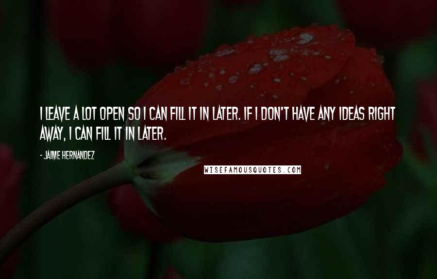 Jaime Hernandez Quotes: I leave a lot open so I can fill it in later. If I don't have any ideas right away, I can fill it in later.