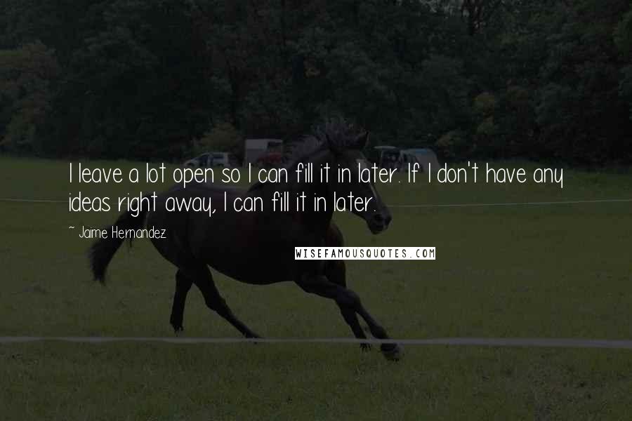 Jaime Hernandez Quotes: I leave a lot open so I can fill it in later. If I don't have any ideas right away, I can fill it in later.