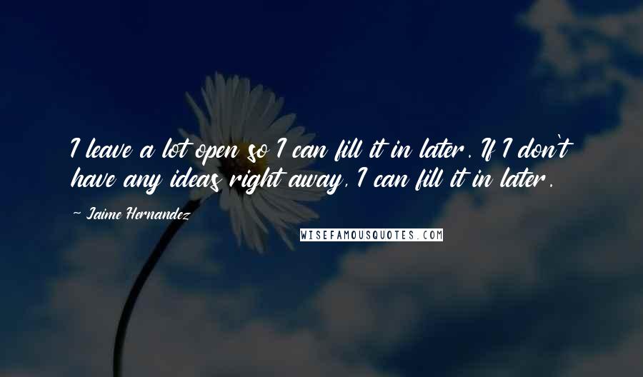Jaime Hernandez Quotes: I leave a lot open so I can fill it in later. If I don't have any ideas right away, I can fill it in later.