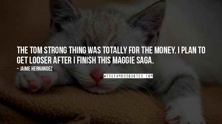 Jaime Hernandez Quotes: The Tom Strong thing was totally for the money. I plan to get looser after I finish this Maggie saga.