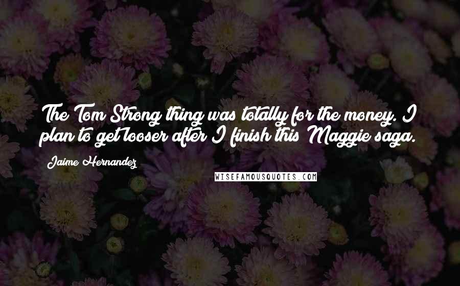 Jaime Hernandez Quotes: The Tom Strong thing was totally for the money. I plan to get looser after I finish this Maggie saga.