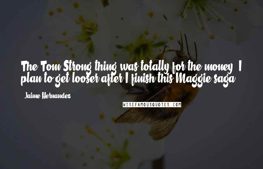 Jaime Hernandez Quotes: The Tom Strong thing was totally for the money. I plan to get looser after I finish this Maggie saga.