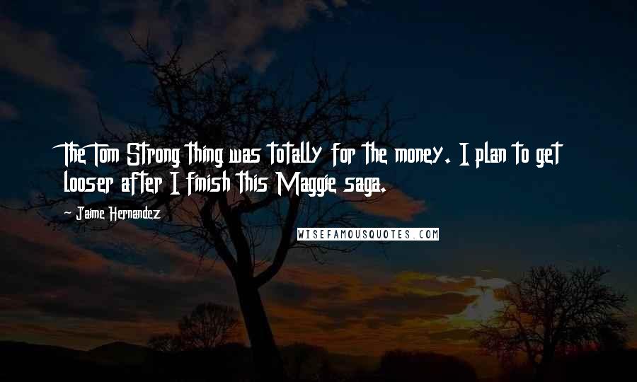 Jaime Hernandez Quotes: The Tom Strong thing was totally for the money. I plan to get looser after I finish this Maggie saga.
