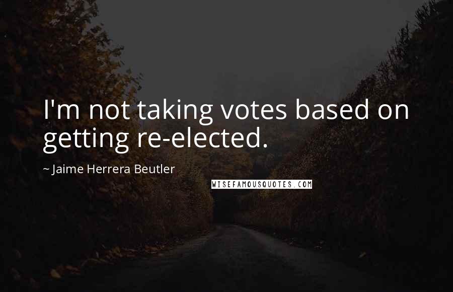 Jaime Herrera Beutler Quotes: I'm not taking votes based on getting re-elected.