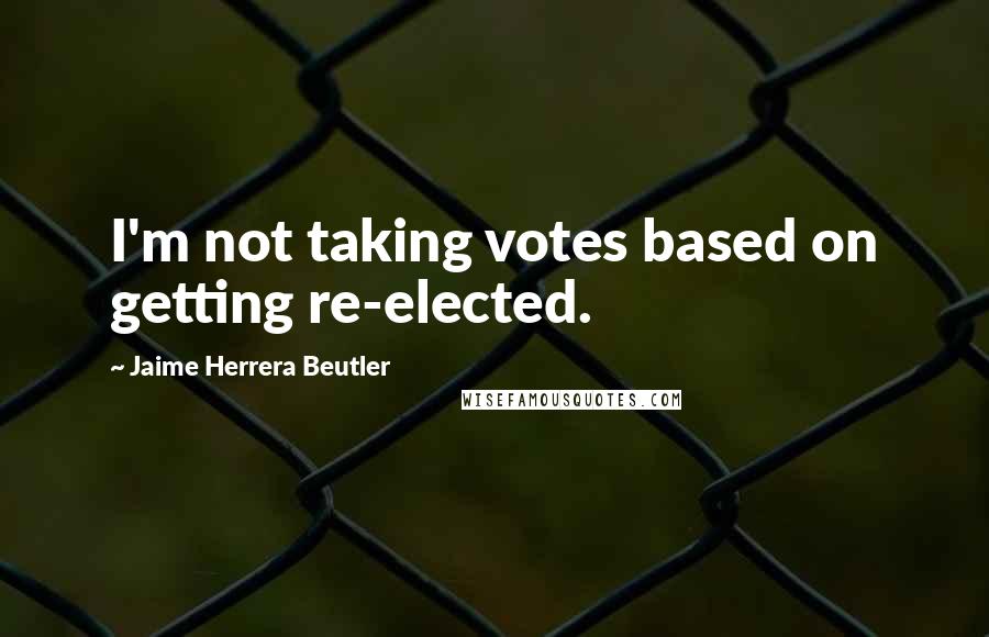 Jaime Herrera Beutler Quotes: I'm not taking votes based on getting re-elected.