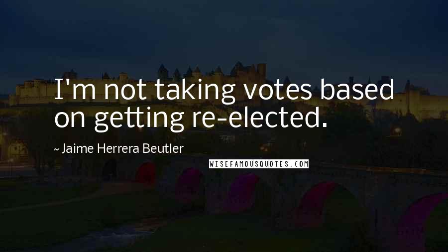 Jaime Herrera Beutler Quotes: I'm not taking votes based on getting re-elected.