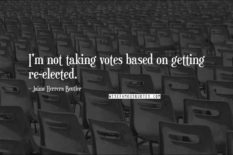 Jaime Herrera Beutler Quotes: I'm not taking votes based on getting re-elected.