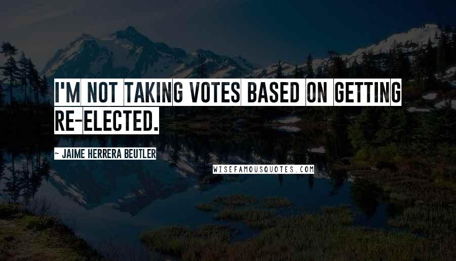 Jaime Herrera Beutler Quotes: I'm not taking votes based on getting re-elected.