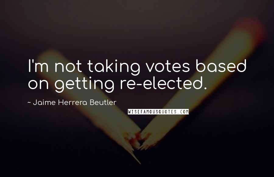 Jaime Herrera Beutler Quotes: I'm not taking votes based on getting re-elected.