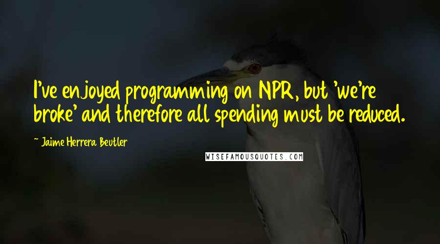 Jaime Herrera Beutler Quotes: I've enjoyed programming on NPR, but 'we're broke' and therefore all spending must be reduced.