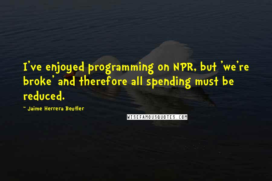 Jaime Herrera Beutler Quotes: I've enjoyed programming on NPR, but 'we're broke' and therefore all spending must be reduced.