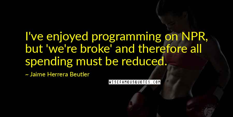 Jaime Herrera Beutler Quotes: I've enjoyed programming on NPR, but 'we're broke' and therefore all spending must be reduced.
