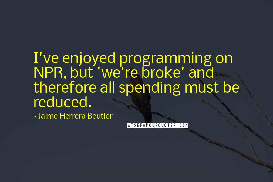 Jaime Herrera Beutler Quotes: I've enjoyed programming on NPR, but 'we're broke' and therefore all spending must be reduced.