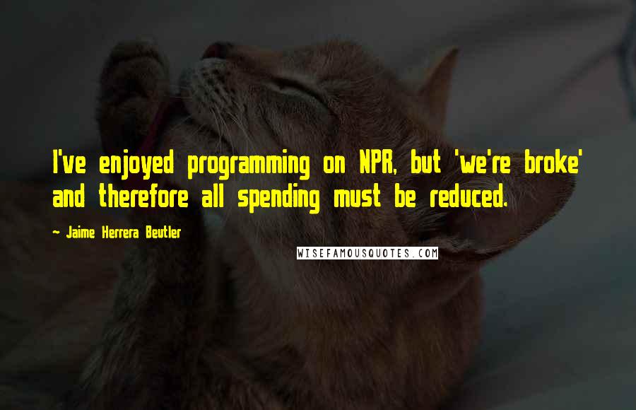 Jaime Herrera Beutler Quotes: I've enjoyed programming on NPR, but 'we're broke' and therefore all spending must be reduced.