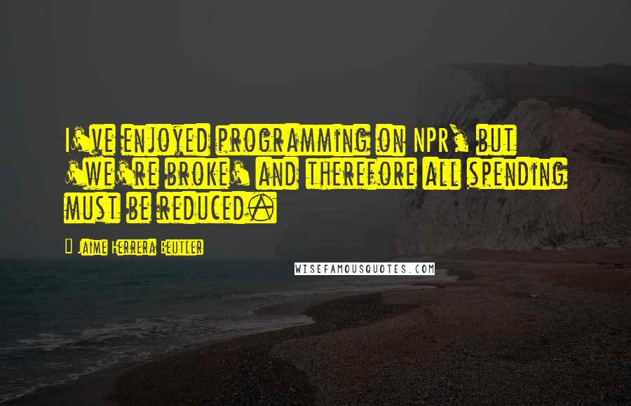 Jaime Herrera Beutler Quotes: I've enjoyed programming on NPR, but 'we're broke' and therefore all spending must be reduced.