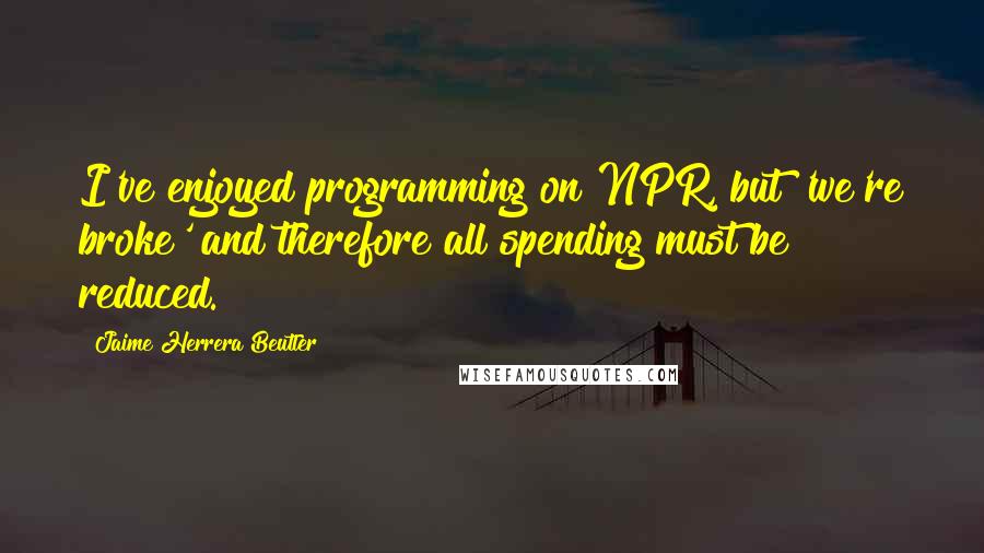 Jaime Herrera Beutler Quotes: I've enjoyed programming on NPR, but 'we're broke' and therefore all spending must be reduced.