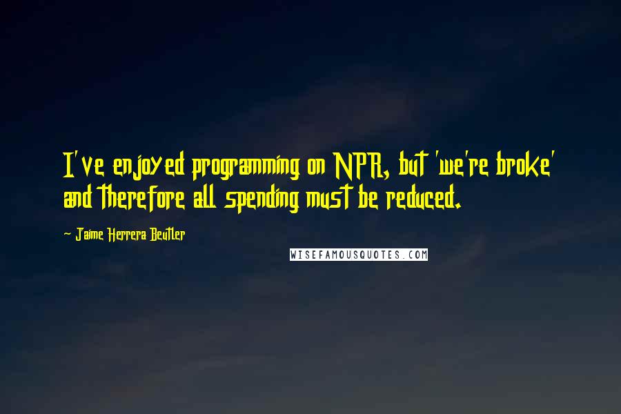 Jaime Herrera Beutler Quotes: I've enjoyed programming on NPR, but 'we're broke' and therefore all spending must be reduced.