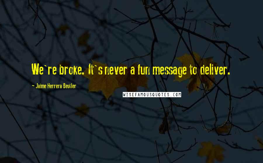Jaime Herrera Beutler Quotes: We're broke. It's never a fun message to deliver.