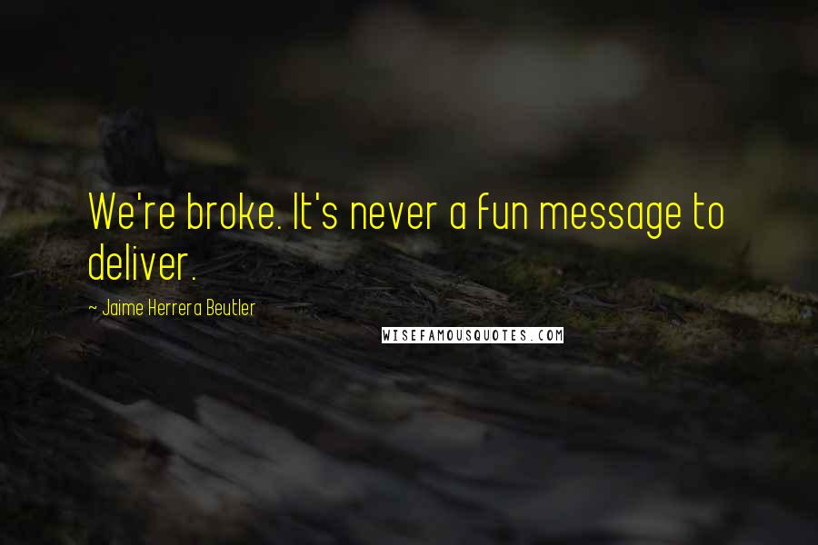 Jaime Herrera Beutler Quotes: We're broke. It's never a fun message to deliver.