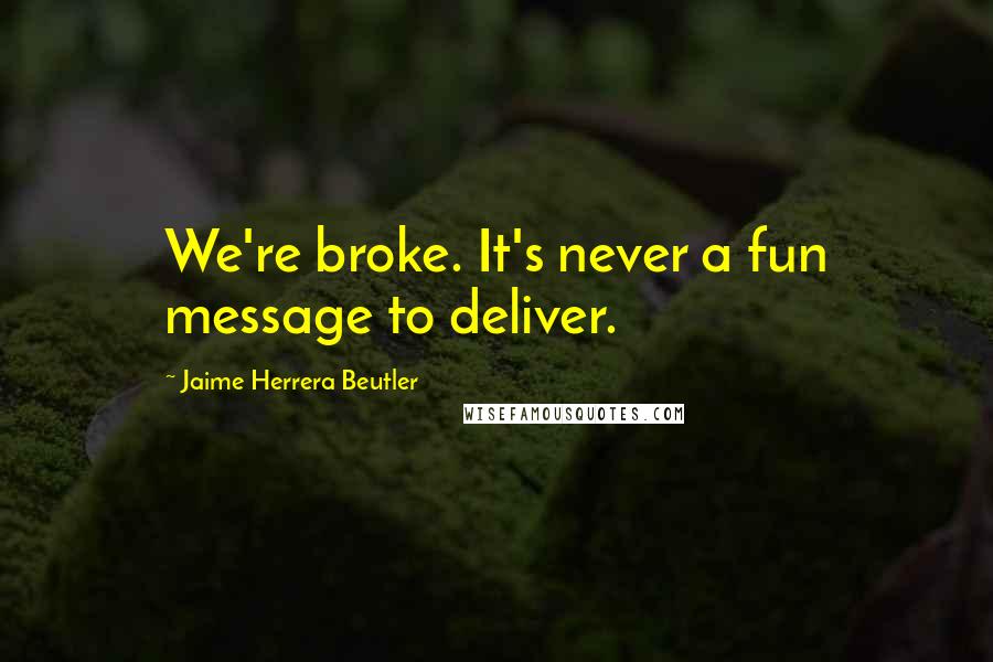 Jaime Herrera Beutler Quotes: We're broke. It's never a fun message to deliver.