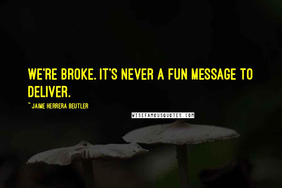 Jaime Herrera Beutler Quotes: We're broke. It's never a fun message to deliver.