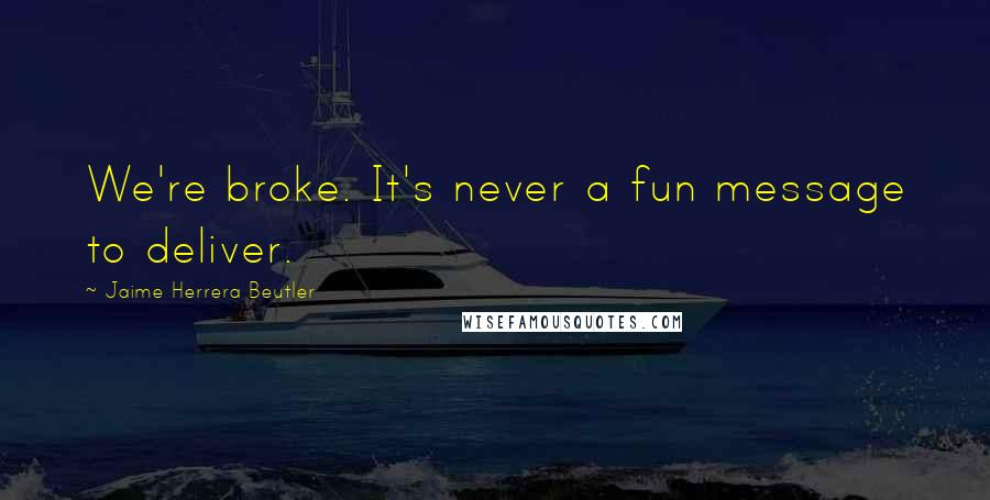 Jaime Herrera Beutler Quotes: We're broke. It's never a fun message to deliver.