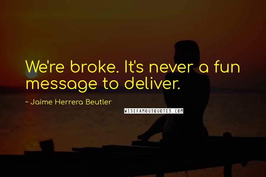 Jaime Herrera Beutler Quotes: We're broke. It's never a fun message to deliver.