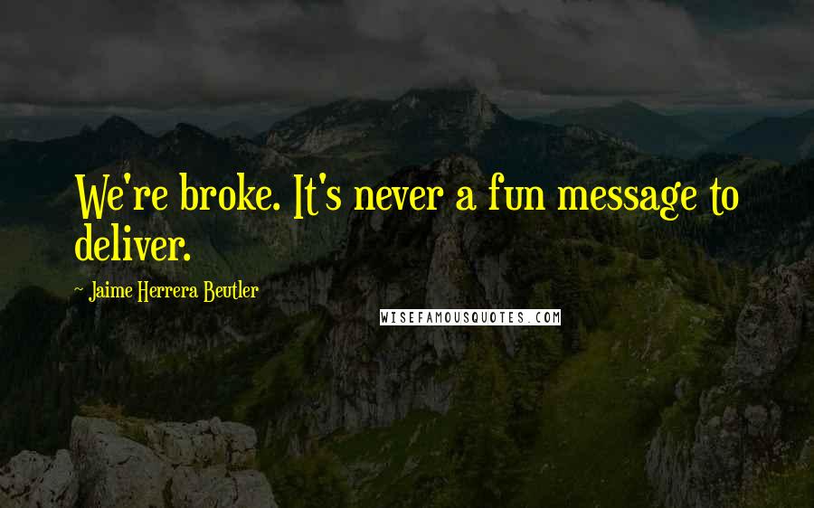 Jaime Herrera Beutler Quotes: We're broke. It's never a fun message to deliver.