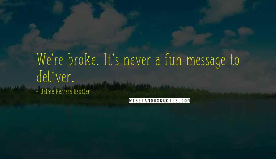 Jaime Herrera Beutler Quotes: We're broke. It's never a fun message to deliver.
