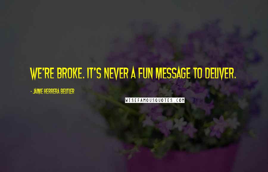 Jaime Herrera Beutler Quotes: We're broke. It's never a fun message to deliver.