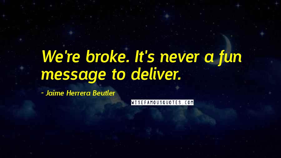 Jaime Herrera Beutler Quotes: We're broke. It's never a fun message to deliver.