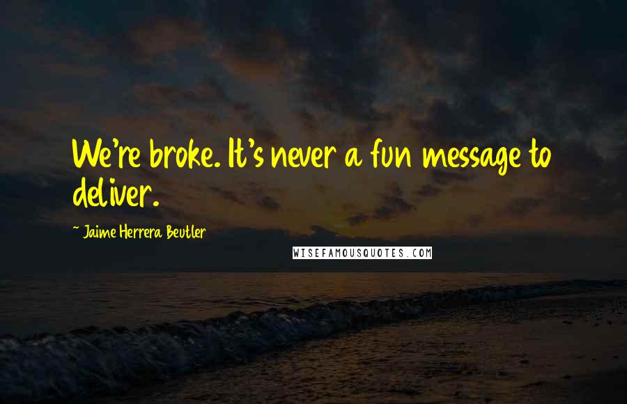 Jaime Herrera Beutler Quotes: We're broke. It's never a fun message to deliver.