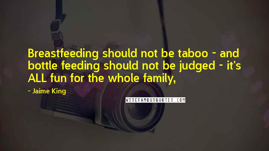 Jaime King Quotes: Breastfeeding should not be taboo - and bottle feeding should not be judged - it's ALL fun for the whole family,