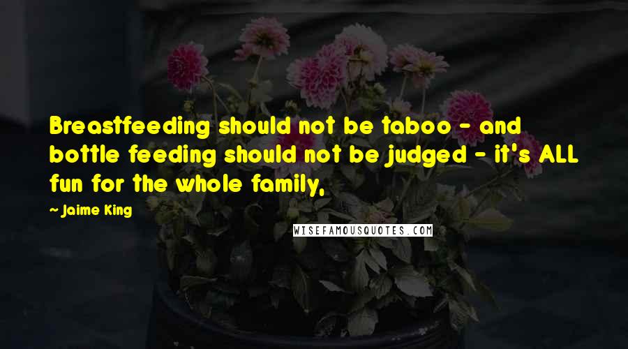 Jaime King Quotes: Breastfeeding should not be taboo - and bottle feeding should not be judged - it's ALL fun for the whole family,