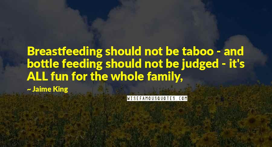 Jaime King Quotes: Breastfeeding should not be taboo - and bottle feeding should not be judged - it's ALL fun for the whole family,