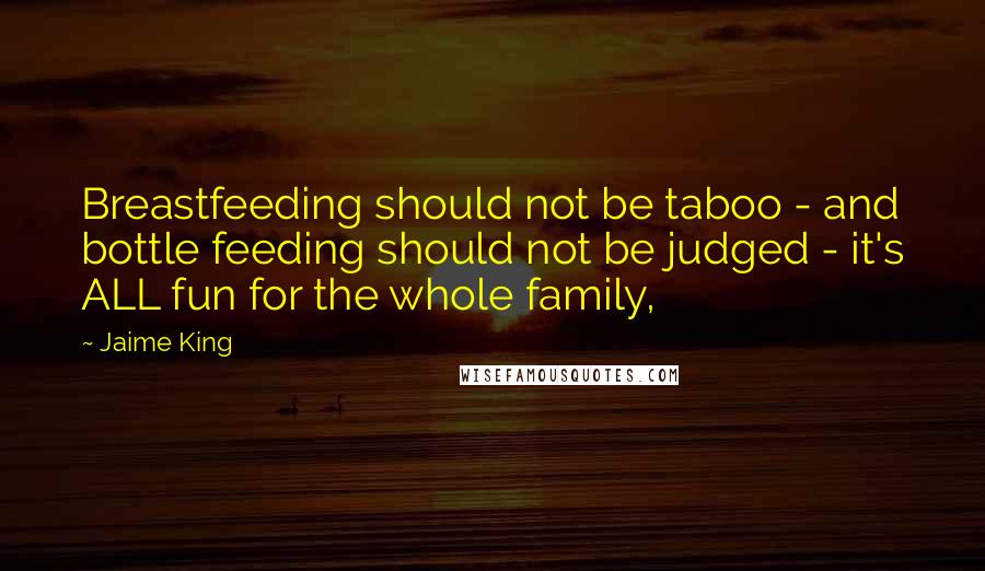 Jaime King Quotes: Breastfeeding should not be taboo - and bottle feeding should not be judged - it's ALL fun for the whole family,
