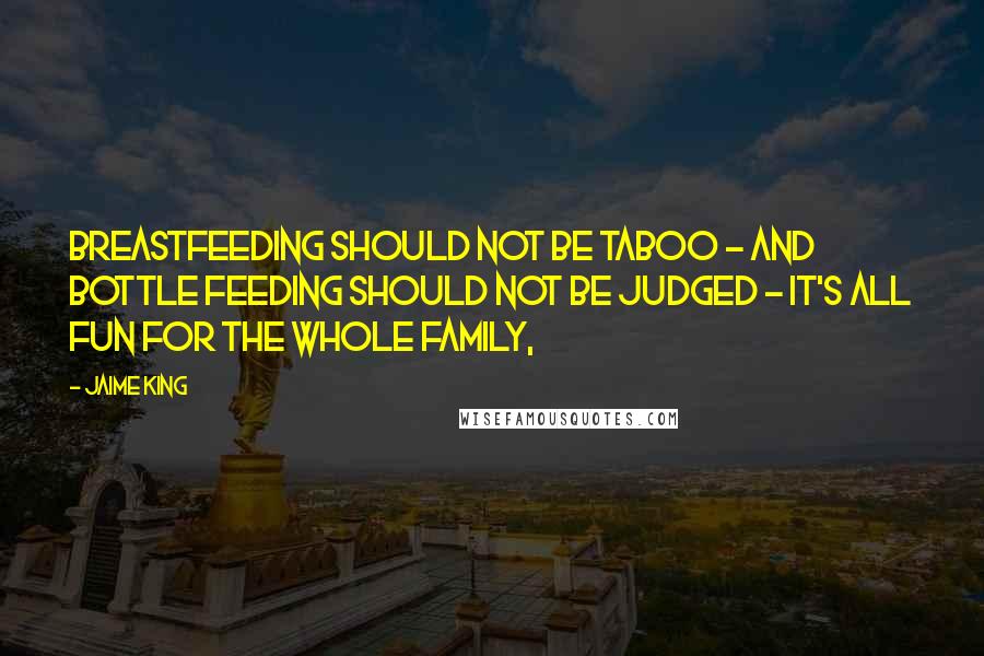 Jaime King Quotes: Breastfeeding should not be taboo - and bottle feeding should not be judged - it's ALL fun for the whole family,