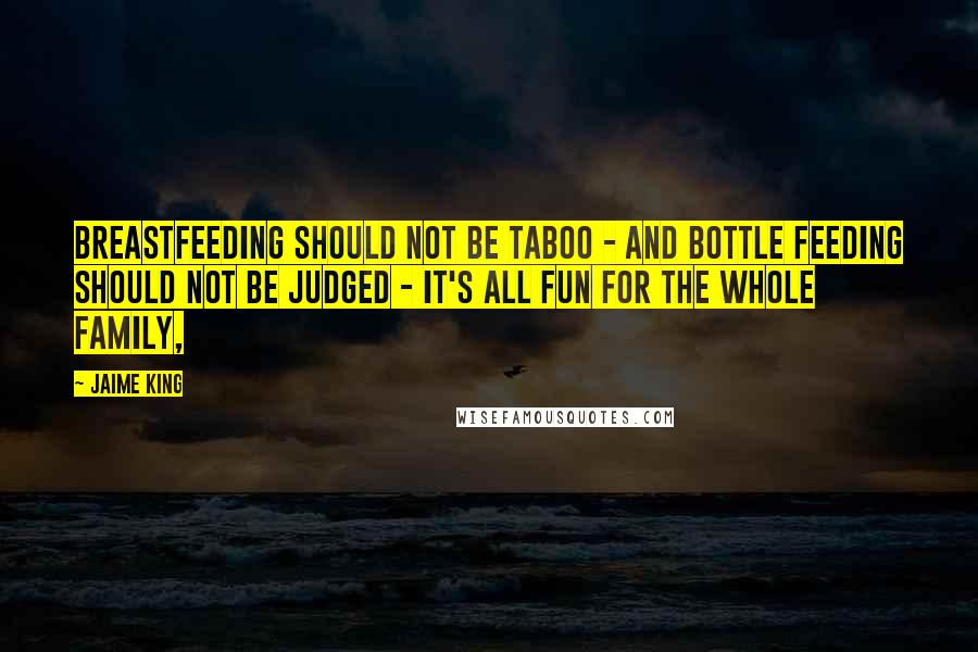 Jaime King Quotes: Breastfeeding should not be taboo - and bottle feeding should not be judged - it's ALL fun for the whole family,