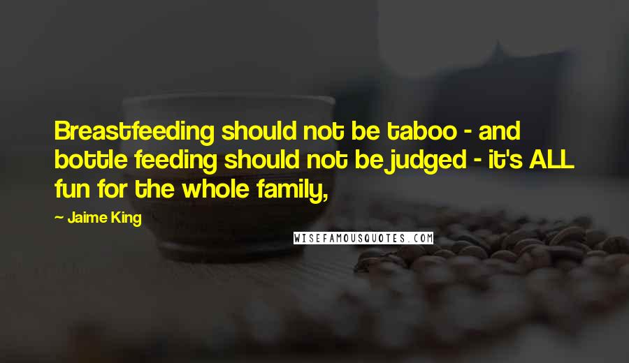Jaime King Quotes: Breastfeeding should not be taboo - and bottle feeding should not be judged - it's ALL fun for the whole family,