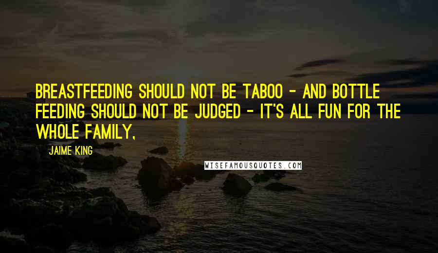 Jaime King Quotes: Breastfeeding should not be taboo - and bottle feeding should not be judged - it's ALL fun for the whole family,