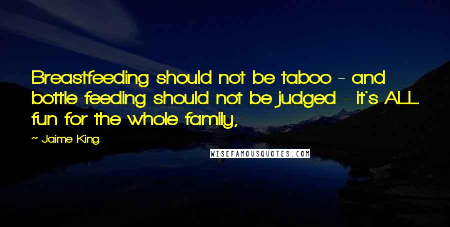 Jaime King Quotes: Breastfeeding should not be taboo - and bottle feeding should not be judged - it's ALL fun for the whole family,