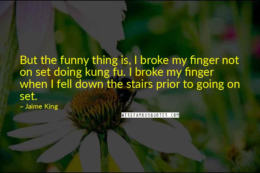 Jaime King Quotes: But the funny thing is, I broke my finger not on set doing kung fu. I broke my finger when I fell down the stairs prior to going on set.
