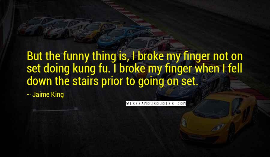 Jaime King Quotes: But the funny thing is, I broke my finger not on set doing kung fu. I broke my finger when I fell down the stairs prior to going on set.