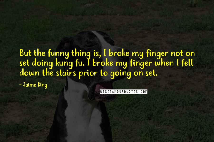 Jaime King Quotes: But the funny thing is, I broke my finger not on set doing kung fu. I broke my finger when I fell down the stairs prior to going on set.