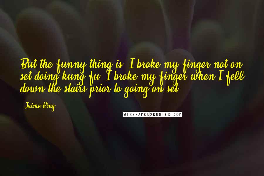 Jaime King Quotes: But the funny thing is, I broke my finger not on set doing kung fu. I broke my finger when I fell down the stairs prior to going on set.