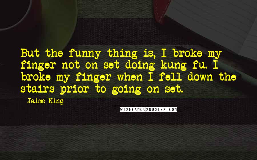Jaime King Quotes: But the funny thing is, I broke my finger not on set doing kung fu. I broke my finger when I fell down the stairs prior to going on set.