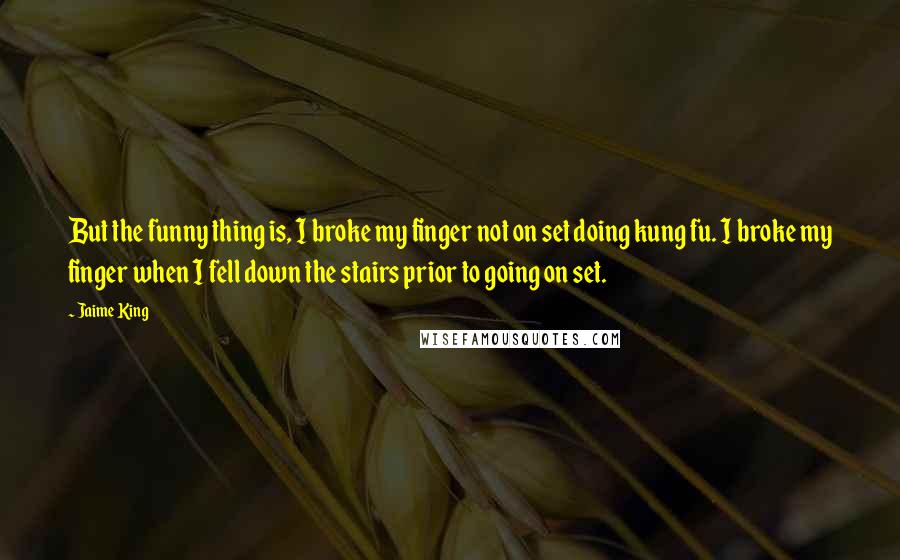 Jaime King Quotes: But the funny thing is, I broke my finger not on set doing kung fu. I broke my finger when I fell down the stairs prior to going on set.