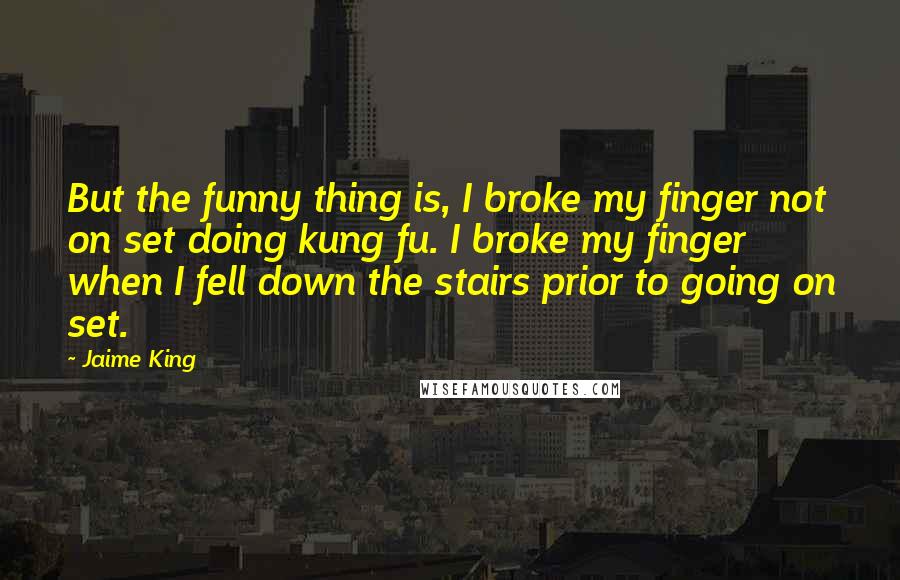 Jaime King Quotes: But the funny thing is, I broke my finger not on set doing kung fu. I broke my finger when I fell down the stairs prior to going on set.