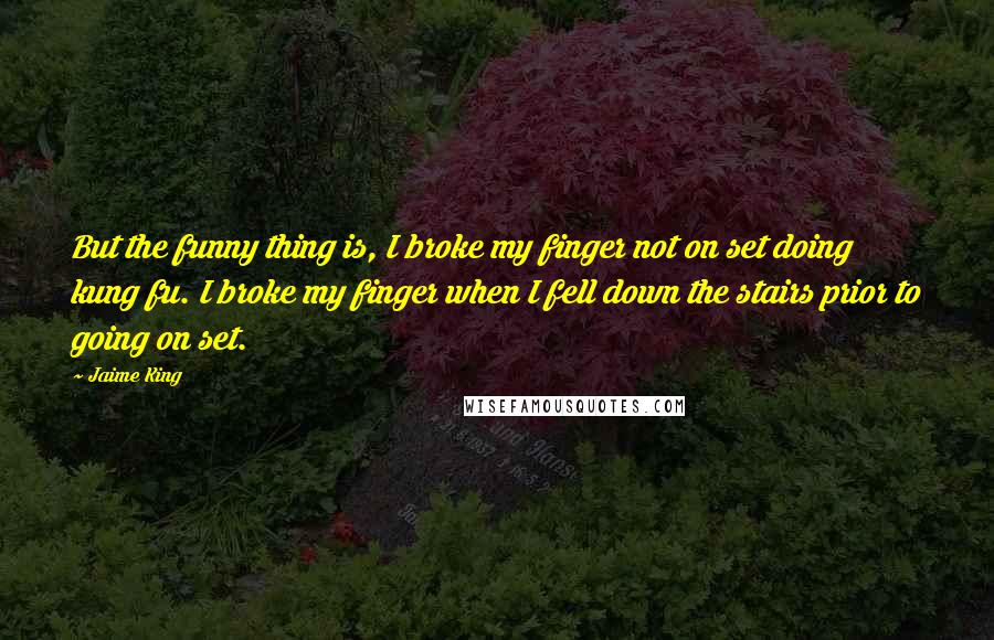 Jaime King Quotes: But the funny thing is, I broke my finger not on set doing kung fu. I broke my finger when I fell down the stairs prior to going on set.